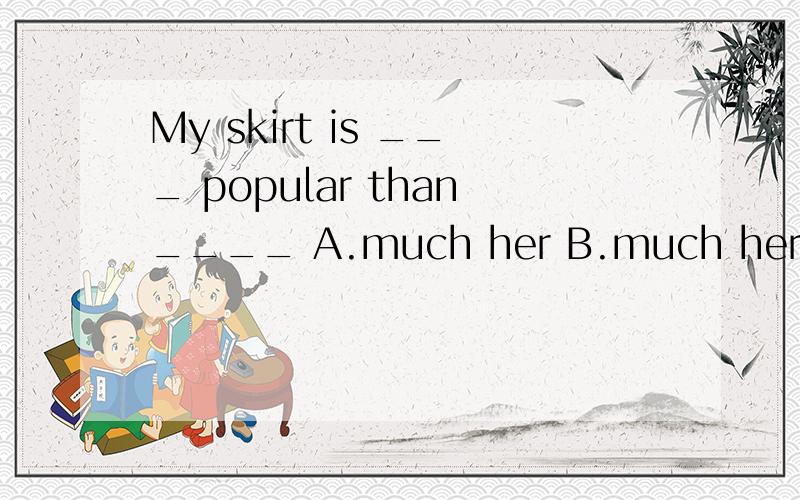 My skirt is ___ popular than____ A.much her B.much hers C.more her D.more hers
