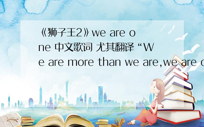 《狮子王2》we are one 中文歌词 尤其翻译“We are more than we are,we are one