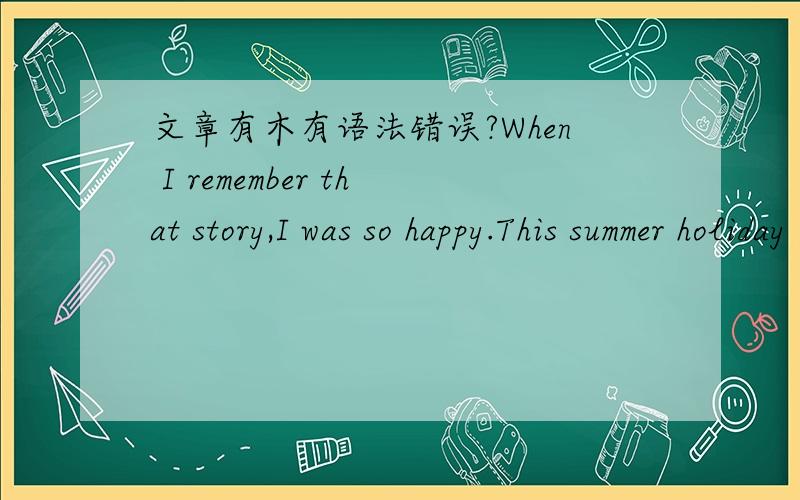 文章有木有语法错误?When I remember that story,I was so happy.This summer holiday ,I went to文章有木有语法错误?When I remember that story,I was so happy.This summer holiday ,I went to Dunhuang with my father.I went to visit the Mogao