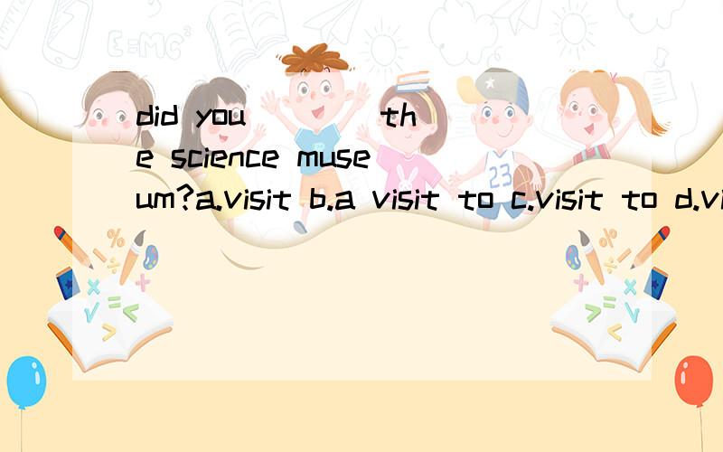 did you ___ the science museum?a.visit b.a visit to c.visit to d.visited