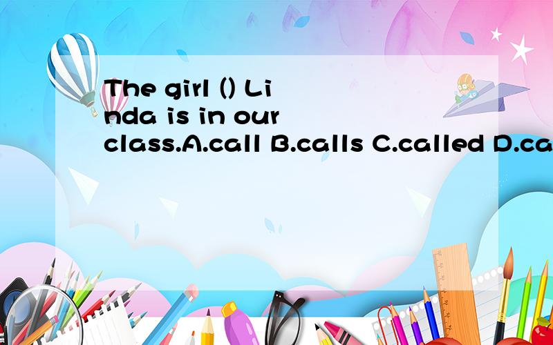 The girl () Linda is in our class.A.call B.calls C.called D.calling该填那个