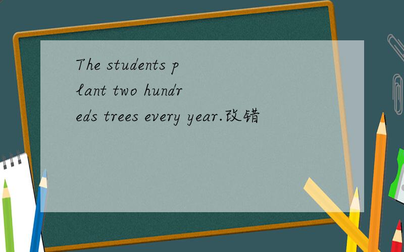 The students plant two hundreds trees every year.改错