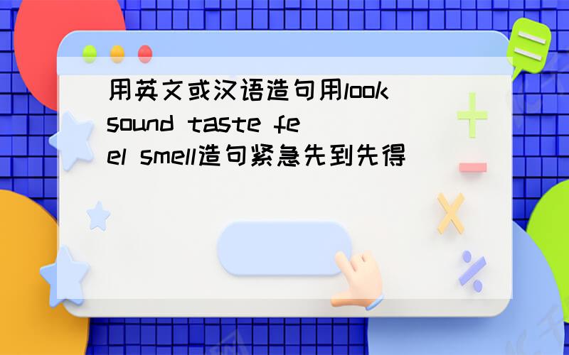 用英文或汉语造句用look sound taste feel smell造句紧急先到先得