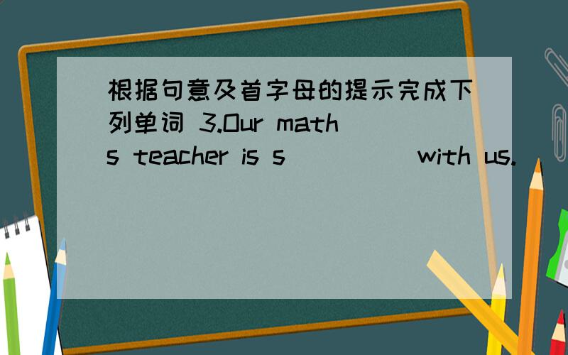 根据句意及首字母的提示完成下列单词 3.Our maths teacher is s_____with us.