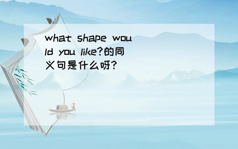 what shape would you like?的同义句是什么呀?