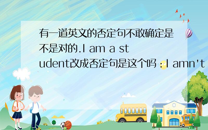 有一道英文的否定句不敢确定是不是对的.I am a student改成否定句是这个吗：I amn't a student我是初学者.