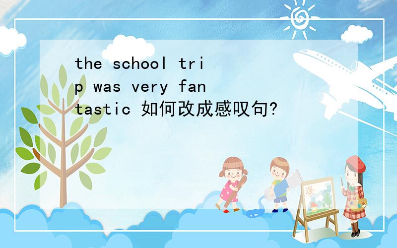 the school trip was very fantastic 如何改成感叹句?
