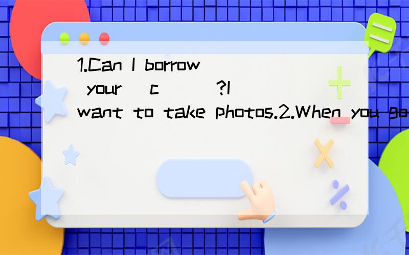 1.Can I borrow your _c___?I want to take photos.2.When you go to a new city to travel,you 'd bet1.Can I borrow your _c___?I want to take photos.2.When you go to a new city to travel,you 'd better take a _m___ with you.3.You'd better take an _u___ wit