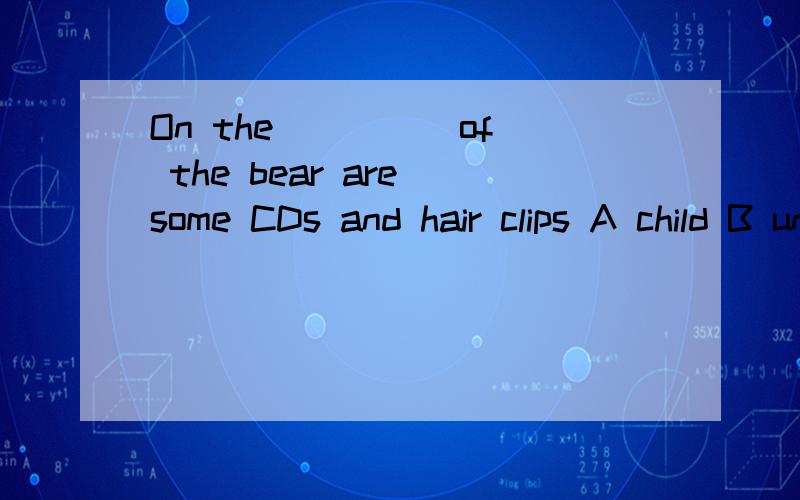 On the ____ of the bear are some CDs and hair clips A child B under C right 用适当形式填空