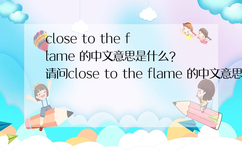 close to the flame 的中文意思是什么?请问close to the flame 的中文意思怎么说?