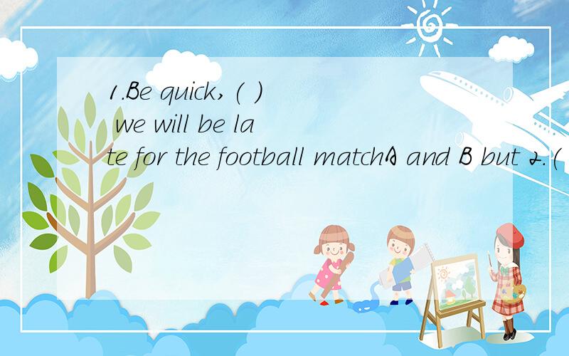 1.Be quick,( ) we will be late for the football matchA and B but 2.( )is the way ( ) the cinema?C or A what of B where go C which to能给我讲下为什么吗？