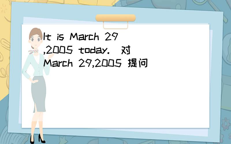 It is March 29,2005 today.(对March 29,2005 提问)