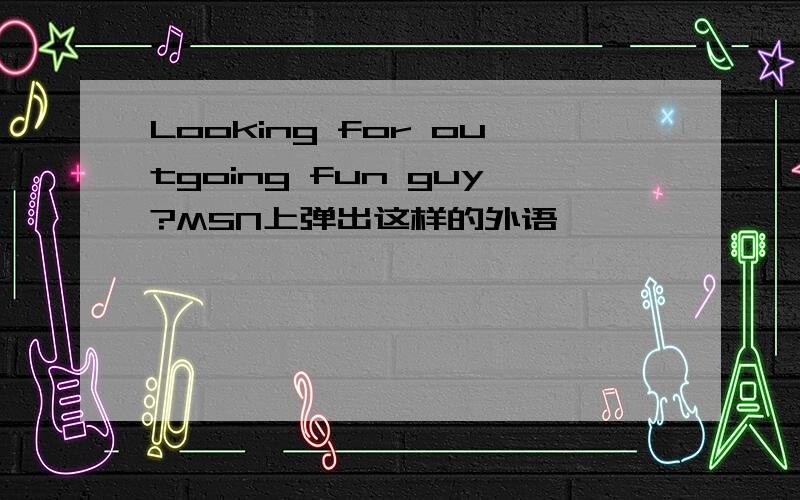Looking for outgoing fun guy?MSN上弹出这样的外语