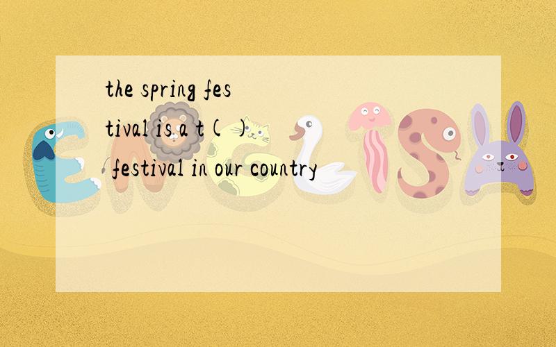 the spring festival is a t() festival in our country