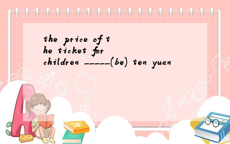 the price of the ticket for children _____(be) ten yuan