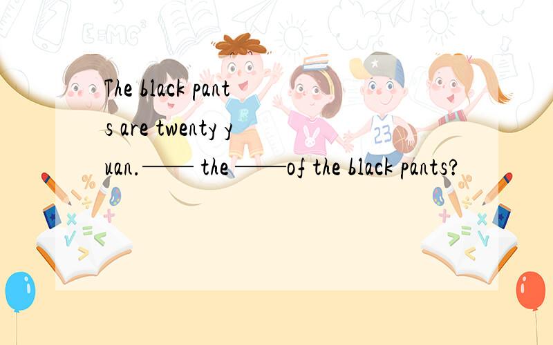 The black pants are twenty yuan.—— the ——of the black pants?