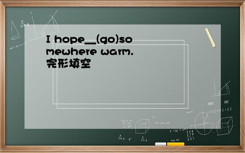 I hope__(go)somewhere warm. 完形填空