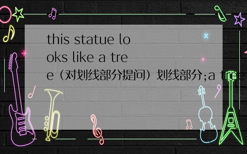 this statue looks like a tree（对划线部分提问）划线部分;a tree