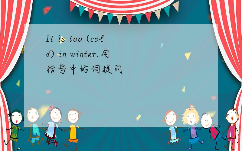 It is too (cold) in winter.用括号中的词提问