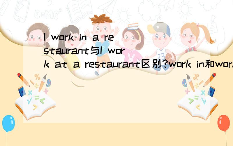 I work in a restaurant与I work at a restaurant区别?work in和work at区别在哪?我看到的大多数句子都用work in,不是work at he's a waiter at a restaurant.这里为什么用in?