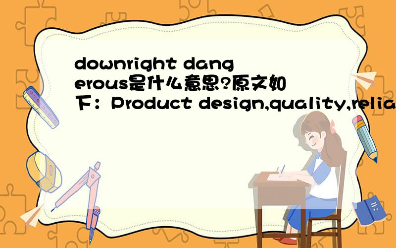 downright dangerous是什么意思?原文如下：Product design,quality,reliability and safety suffer the same variation - from high quality engineered products to the downright dangerous.
