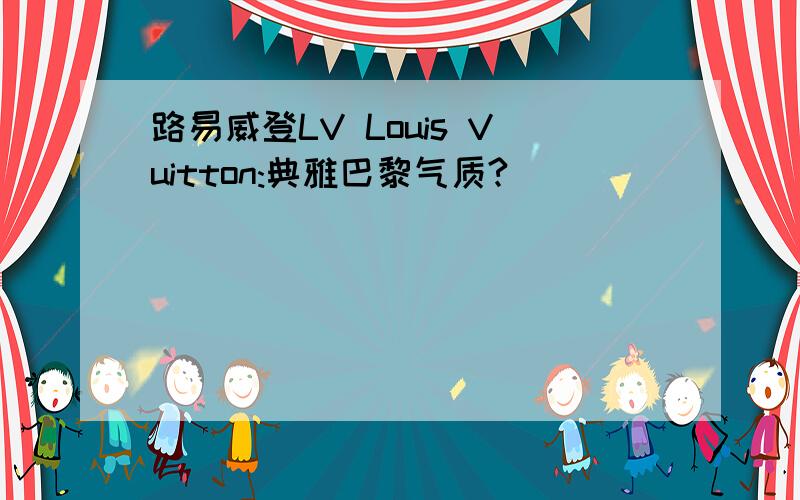 路易威登LV Louis Vuitton:典雅巴黎气质?