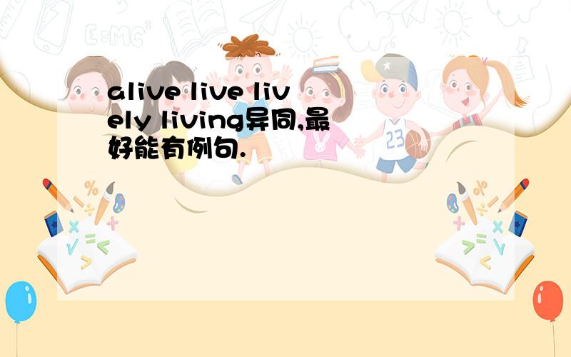 alive live lively living异同,最好能有例句.