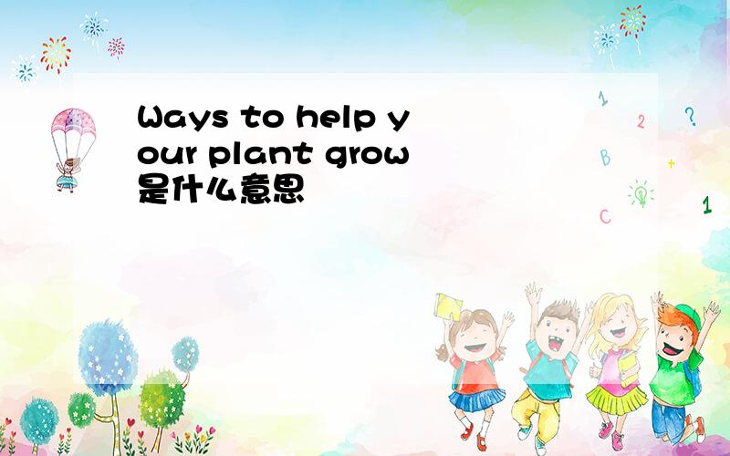 Ways to help your plant grow是什么意思
