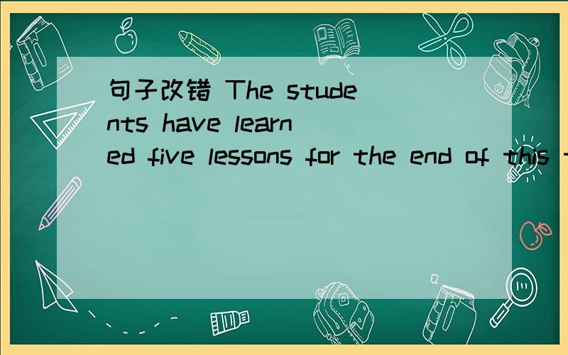 句子改错 The students have learned five lessons for the end of this term改错.写出为什么这么改!