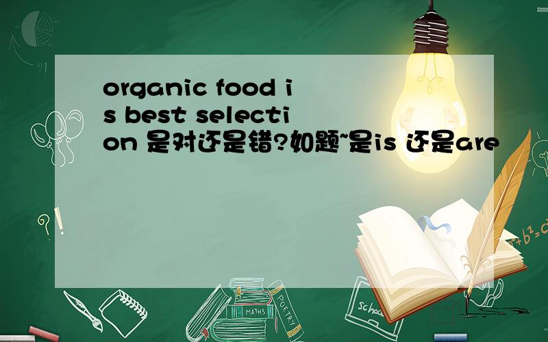 organic food is best selection 是对还是错?如题~是is 还是are