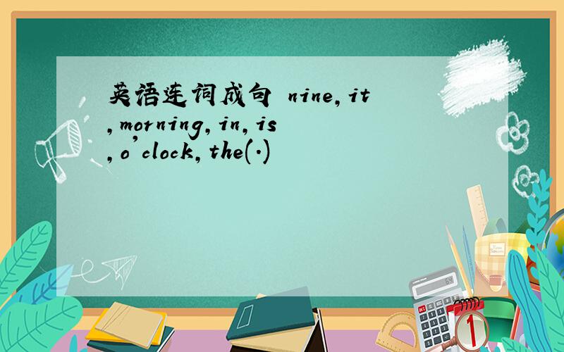 英语连词成句 nine,it,morning,in,is,o'clock,the(.)