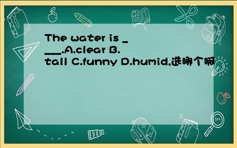 The water is ____.A.clear B.tall C.funny D.humid,选哪个啊