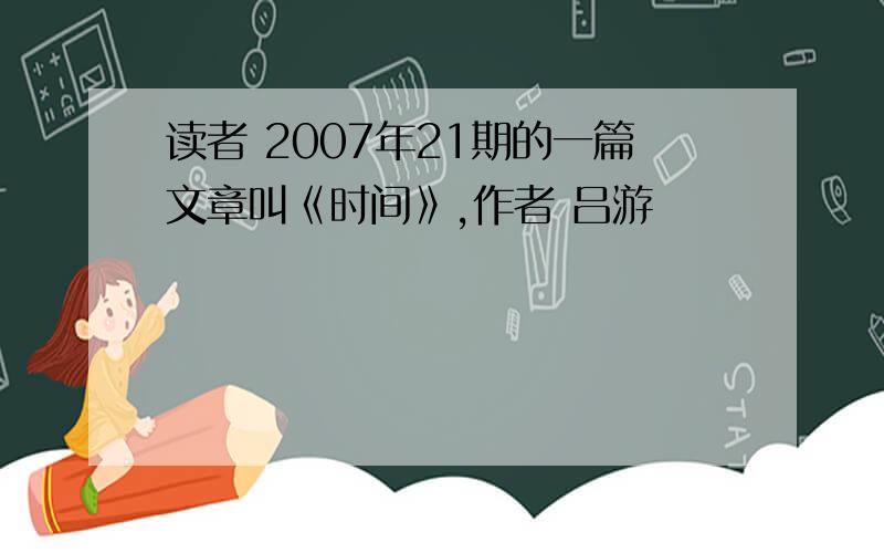 读者 2007年21期的一篇文章叫《时间》,作者 吕游