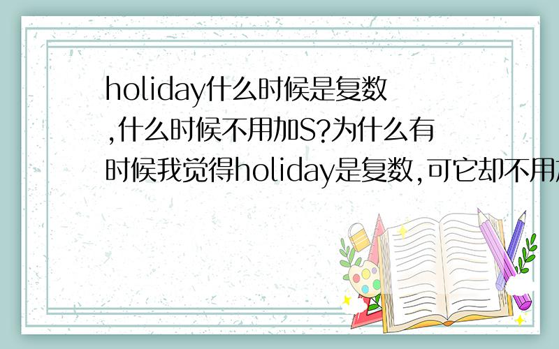 holiday什么时候是复数,什么时候不用加S?为什么有时候我觉得holiday是复数,可它却不用加S?比如a two-month holiday能不能再列举些holiday要加S词组,和不加的词组?