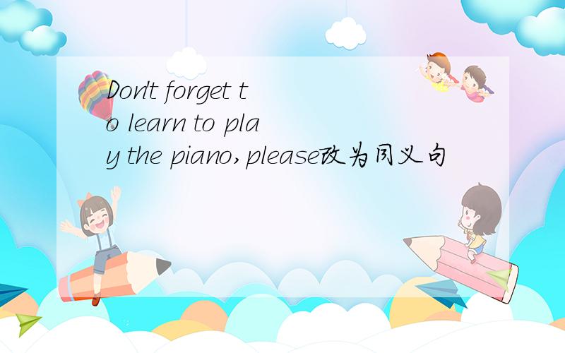 Don't forget to learn to play the piano,please改为同义句