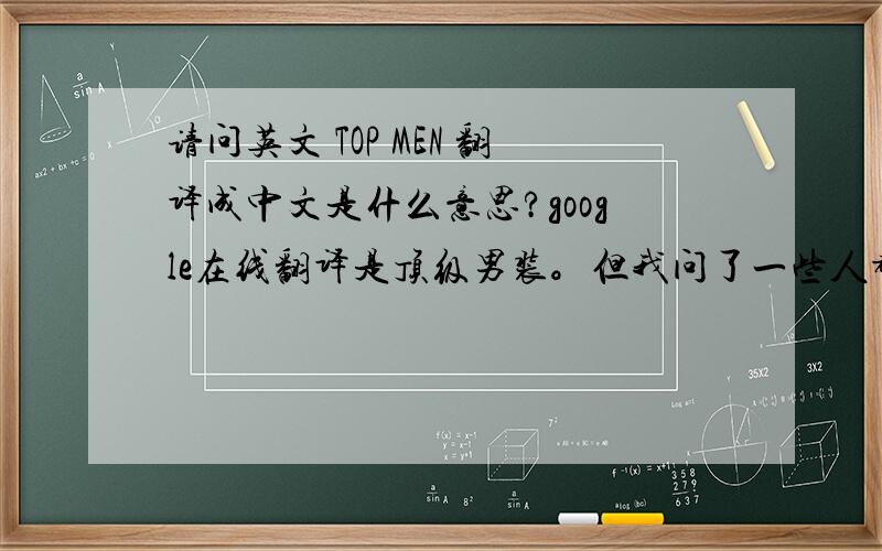 请问英文 TOP MEN 翻译成中文是什么意思?google在线翻译是顶级男装。但我问了一些人都不知道怎么译，我想知道准确翻译，谢谢。