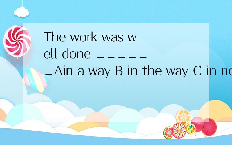The work was well done ______Ain a way B in the way C in no way Dby the way 选择A为什么?怎么用呢