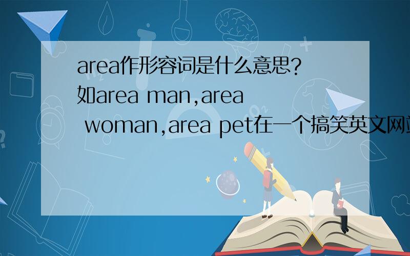 area作形容词是什么意思?如area man,area woman,area pet在一个搞笑英文网站看到的