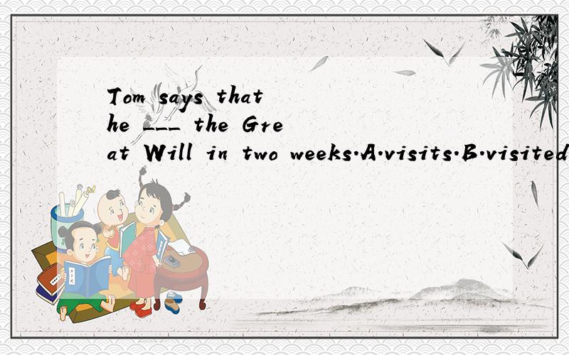 Tom says that he ___ the Great Will in two weeks.A.visits.B.visited.C.is vis