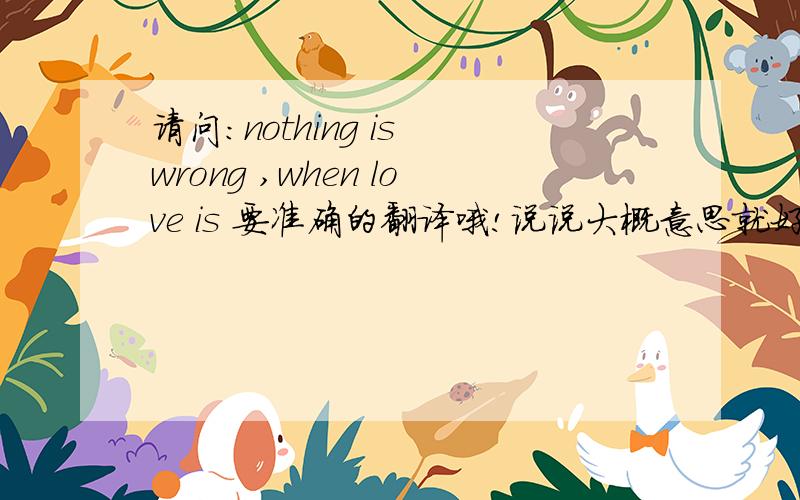 请问:nothing is wrong ,when love is 要准确的翻译哦!说说大概意思就好!