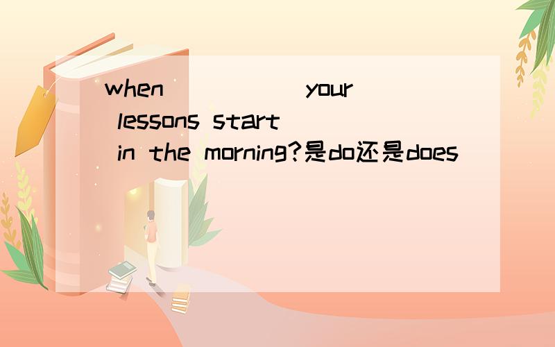 when_____ your lessons start in the morning?是do还是does