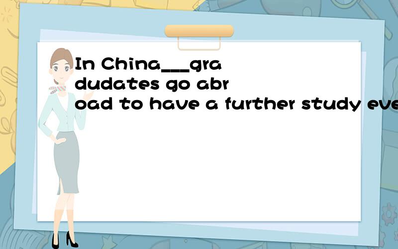 In China___gradudates go abroad to have a further study every year.A.a great deal of B.many a C.masses of D.plently of为什么选c?