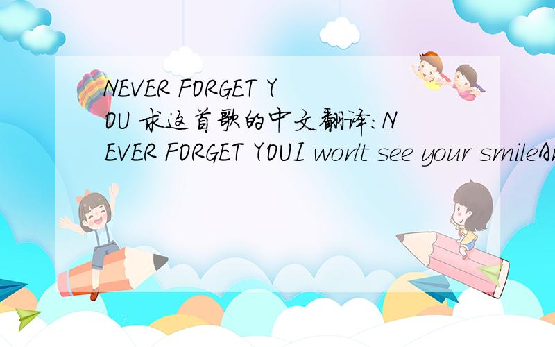 NEVER FORGET YOU 求这首歌的中文翻译:NEVER FORGET YOUI won't see your smileAnd I won't hear youLaugh anymoreEvery nightI won't see youWalk through that door 'Cause the time wasn't onYour sideIt isn't rightI can't say I love youIt's too late t