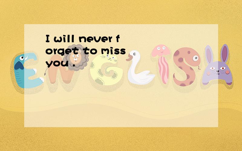 I will never forget to miss you .