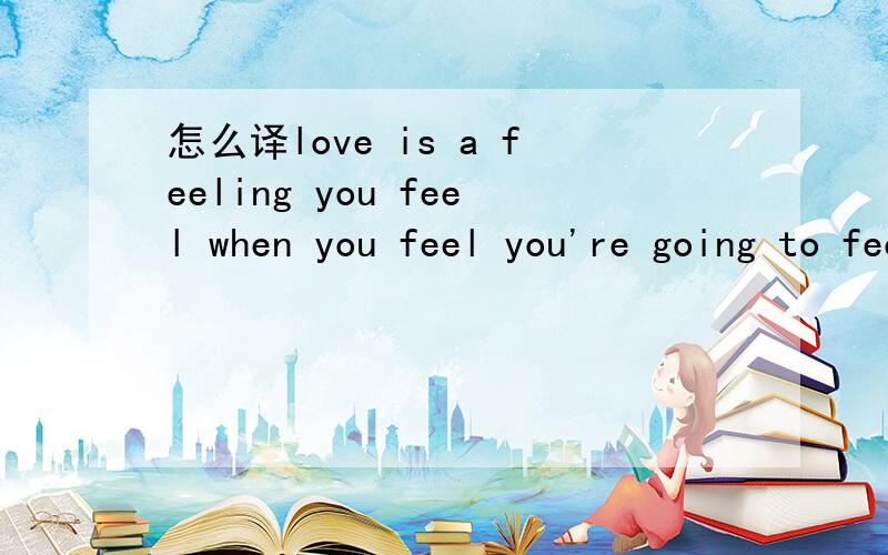 怎么译love is a feeling you feel when you feel you're going to feel the feeling you've never felt