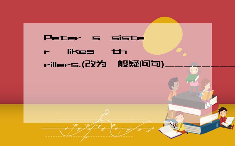 Peter's  sister   likes   thrillers.(改为一般疑问句)__________Perer's  sister_________thrillers?答案一定要正确哦!