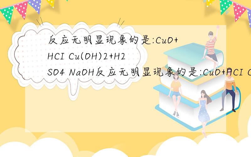 反应无明显现象的是:CuO+HCI Cu(OH)2+H2SO4 NaOH反应无明显现象的是:CuO+HCI Cu(OH)2+H2SO4 NaOH+HCI CO2+Ca2(OH)2