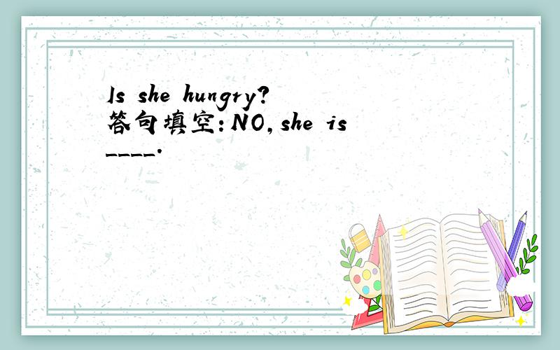 Is she hungry?答句填空：NO,she is____.