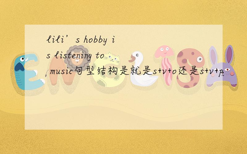 lili’s hobby is listening to music句型结构是就是s+v+o还是s+v+p