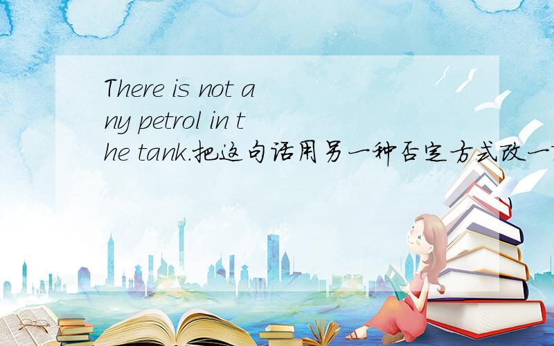 There is not any petrol in the tank.把这句话用另一种否定方式改一改.